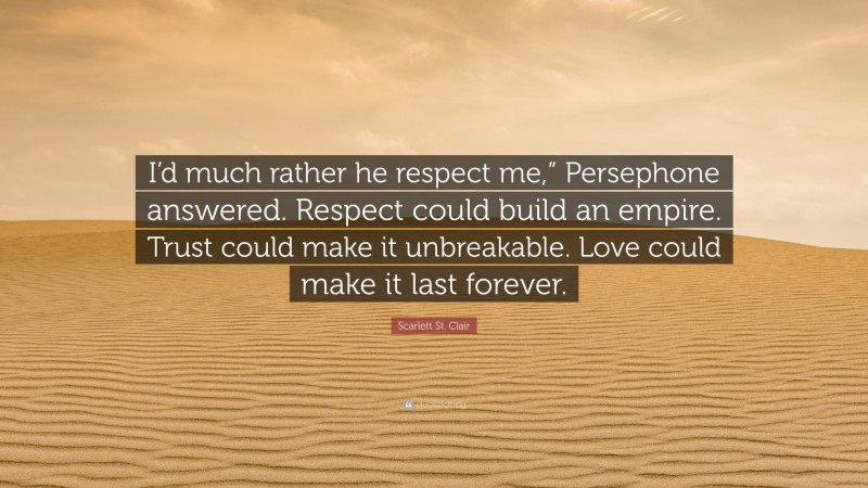 Scarlett St. Clair Quote: “I’d much rather he respect me,” Persephone answered. Respect could build an empire. Trust could make it unbreakable. Love could make it last forever.”