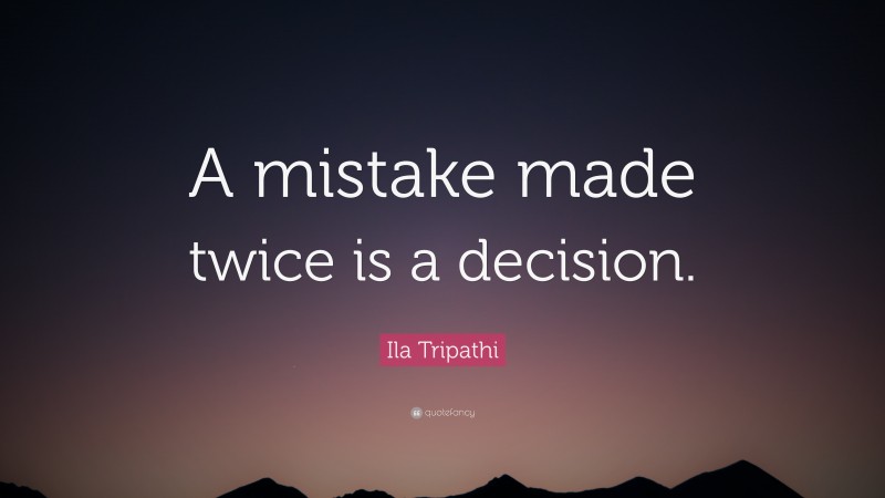 Ila Tripathi Quote: “A mistake made twice is a decision.”