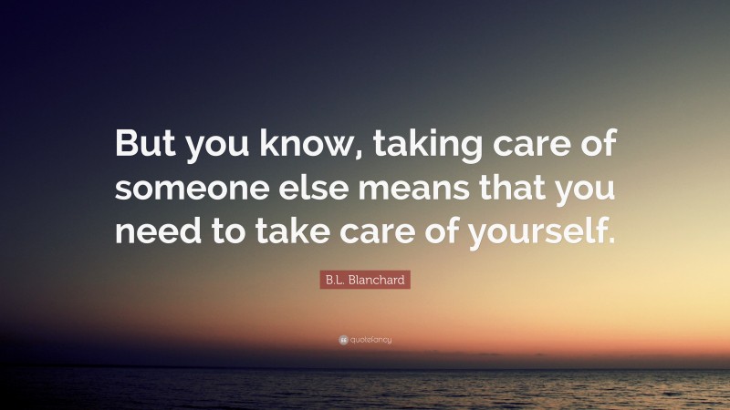 B.L. Blanchard Quote: “But you know, taking care of someone else means that you need to take care of yourself.”