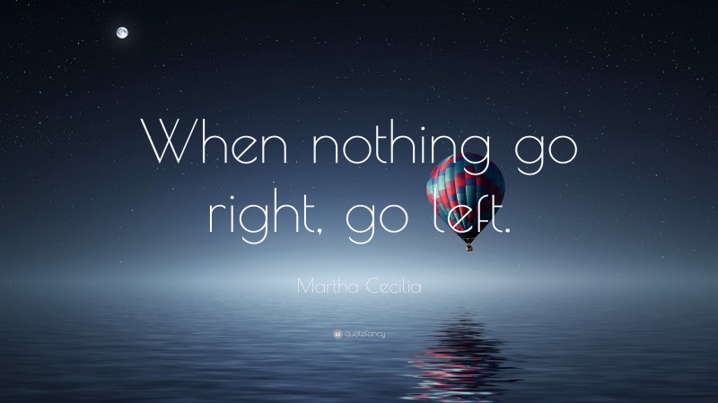 Martha Cecilia Quote: “When nothing go right, go left.”