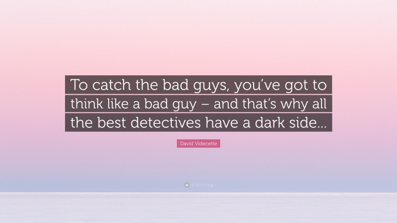 David Videcette Quote: “To catch the bad guys, you’ve got to think like a bad guy – and that’s why all the best detectives have a dark side...”
