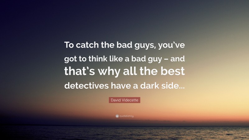 David Videcette Quote: “To catch the bad guys, you’ve got to think like a bad guy – and that’s why all the best detectives have a dark side...”