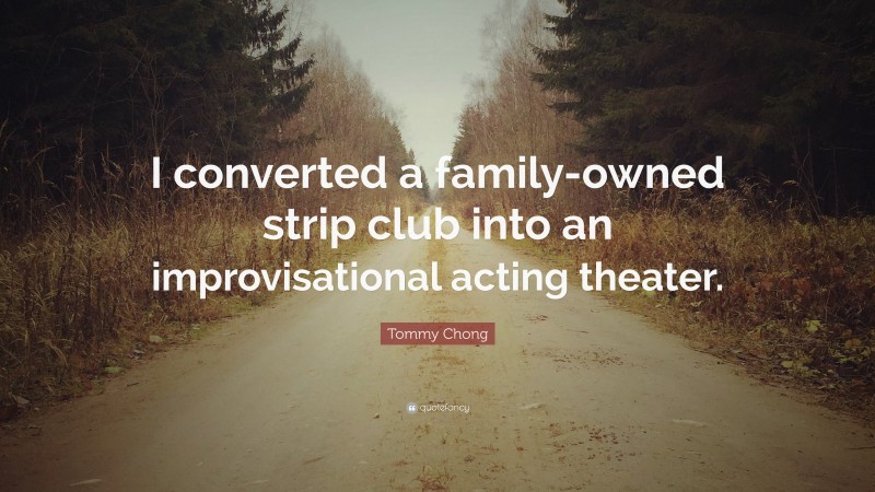 Tommy Chong Quote: “I converted a family-owned strip club into an improvisational acting theater.”