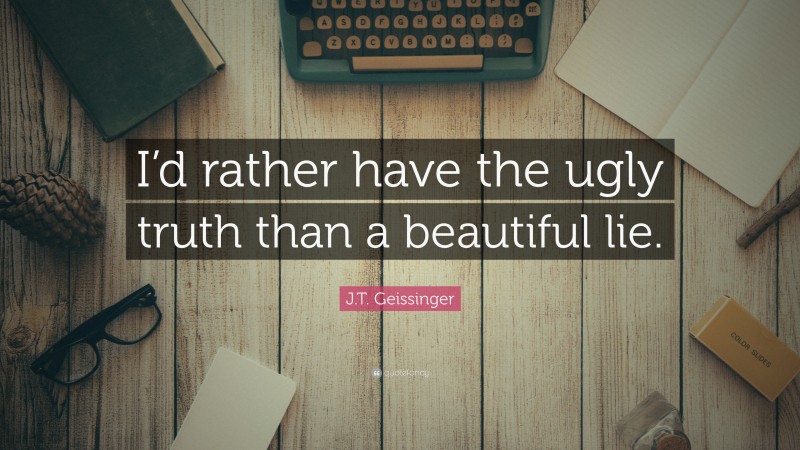 J.T. Geissinger Quote: “I’d rather have the ugly truth than a beautiful lie.”