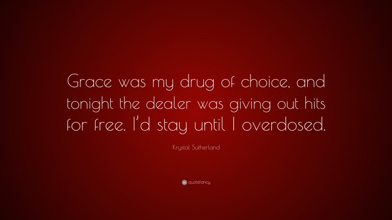 Krystal Sutherland Quote: “Grace was my drug of choice, and tonight the dealer was giving out hits for free. I’d stay until I overdosed.”