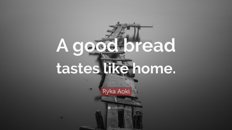 Ryka Aoki Quote: “A good bread tastes like home.”