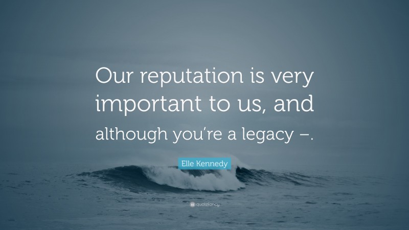 Elle Kennedy Quote: “Our reputation is very important to us, and although you’re a legacy –.”