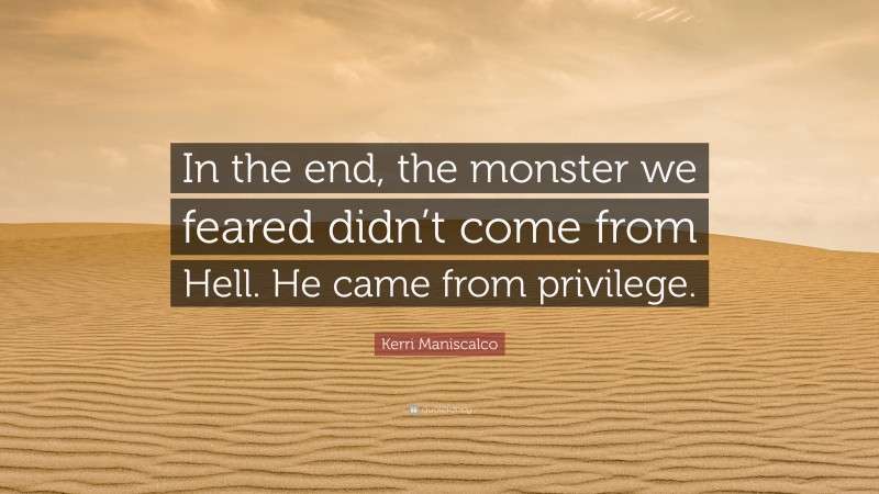 Kerri Maniscalco Quote: “In the end, the monster we feared didn’t come from Hell. He came from privilege.”