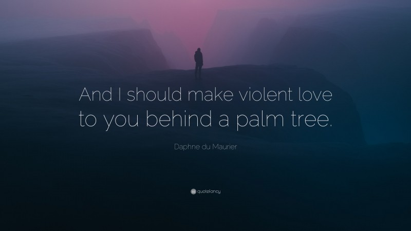 Daphne du Maurier Quote: “And I should make violent love to you behind a palm tree.”
