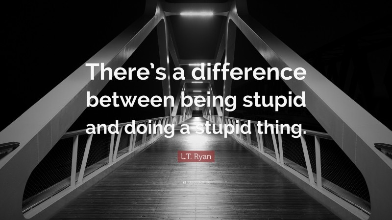 L.T. Ryan Quote: “There’s a difference between being stupid and doing a stupid thing.”