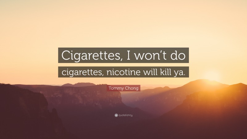 Tommy Chong Quote: “Cigarettes, I won’t do cigarettes, nicotine will kill ya.”