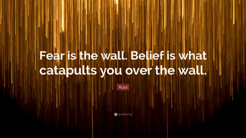 Russ Quote: “Fear is the wall. Belief is what catapults you over the wall.”