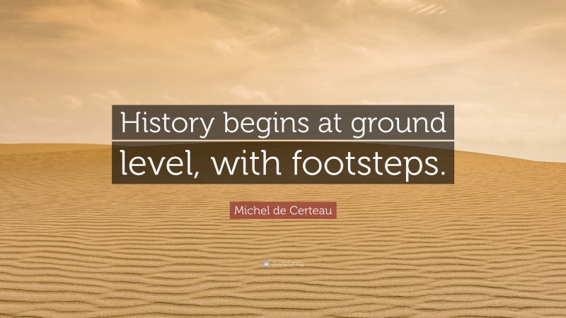 Michel de Certeau Quote: “History begins at ground level, with footsteps.”