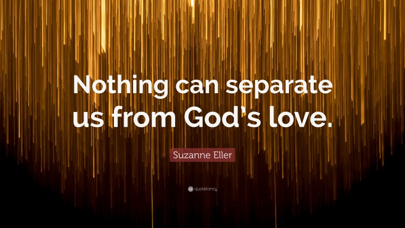 Suzanne Eller Quote: “Nothing can separate us from God’s love.”