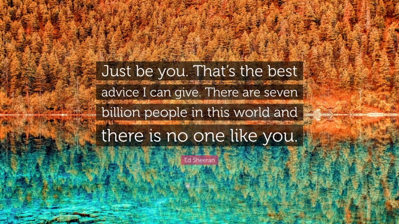 Ed Sheeran Quote: “Just be you. That’s the best advice I can give. There are seven billion people in this world and there is no one like you.”