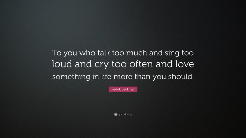 Fredrik Backman Quote: “To you who talk too much and sing too loud and cry too often and love something in life more than you should.”