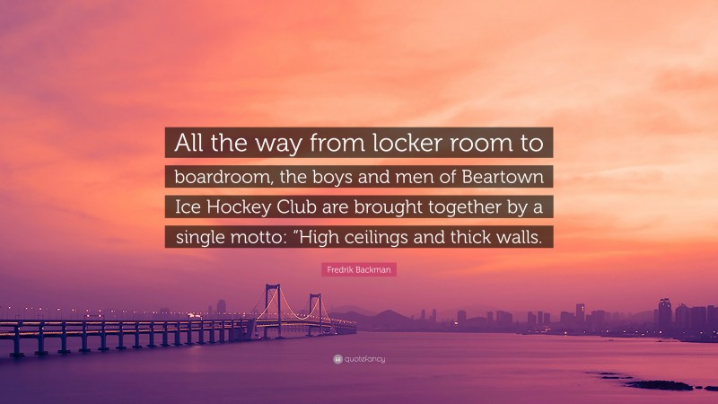 Fredrik Backman Quote: “All the way from locker room to boardroom, the boys and men of Beartown Ice Hockey Club are brought together by a single motto: “High ceilings and thick walls.”
