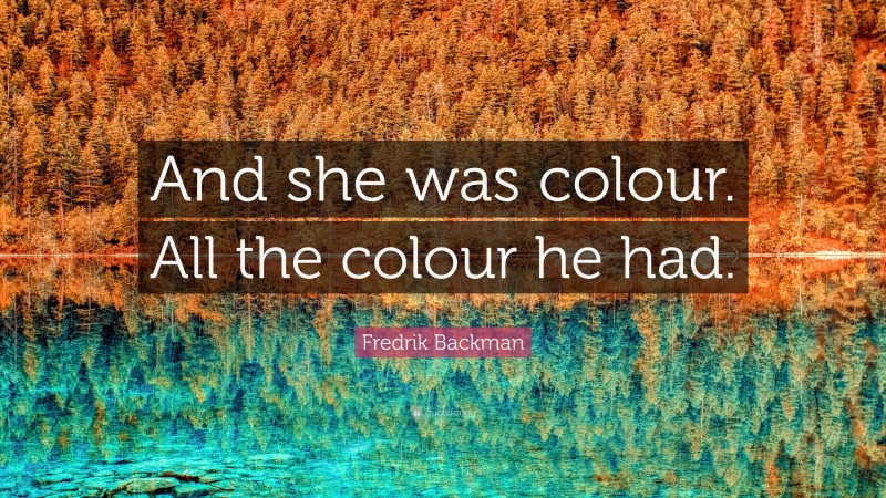 Fredrik Backman Quote: “And she was colour. All the colour he had.”