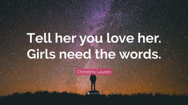 Christina Lauren Quote: “Tell her you love her. Girls need the words.”