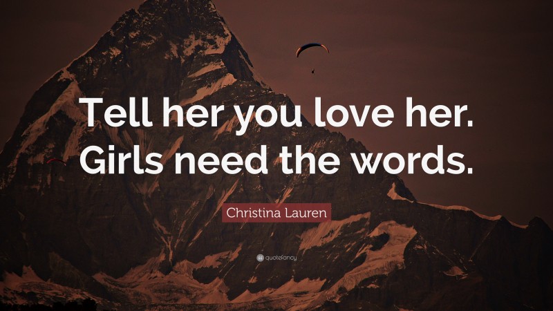 Christina Lauren Quote: “Tell her you love her. Girls need the words.”