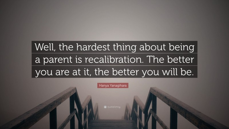Hanya Yanagihara Quote: “Well, the hardest thing about being a parent is recalibration. The better you are at it, the better you will be.”