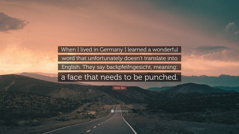 Nikki Sex Quote: “When I lived in Germany I learned a wonderful word that unfortunately doesn’t translate into English. They say backpfeifngesicht, meaning: a face that needs to be punched.”