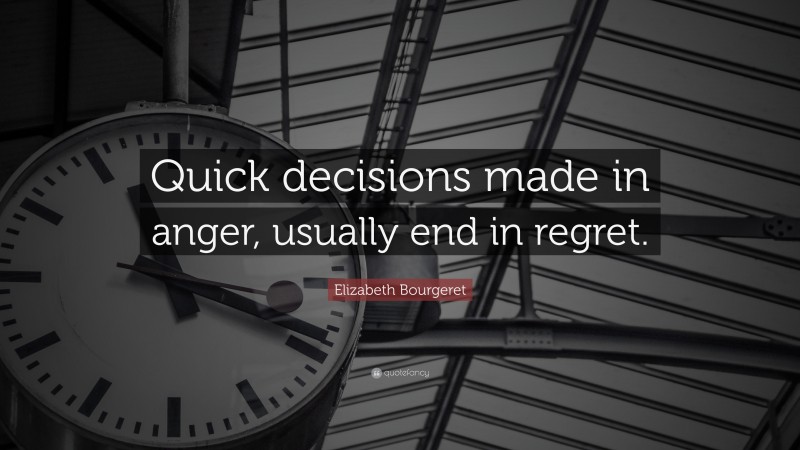 Elizabeth Bourgeret Quote: “Quick decisions made in anger, usually end in regret.”
