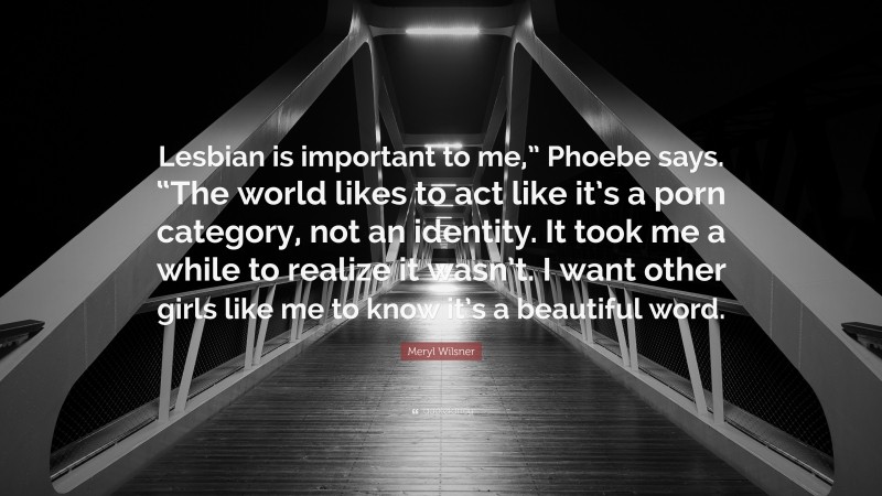 Meryl Wilsner Quote: “Lesbian is important to me,” Phoebe says. “The world likes to act like it’s a porn category, not an identity. It took me a while to realize it wasn’t. I want other girls like me to know it’s a beautiful word.”