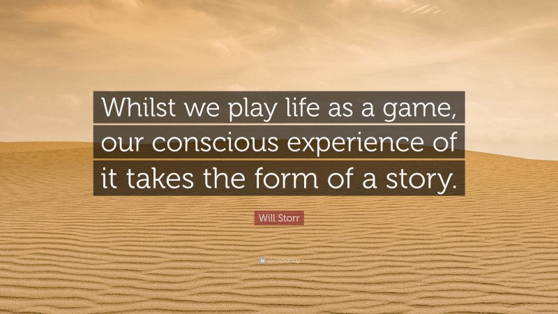 Will Storr Quote: “Whilst we play life as a game, our conscious experience of it takes the form of a story.”