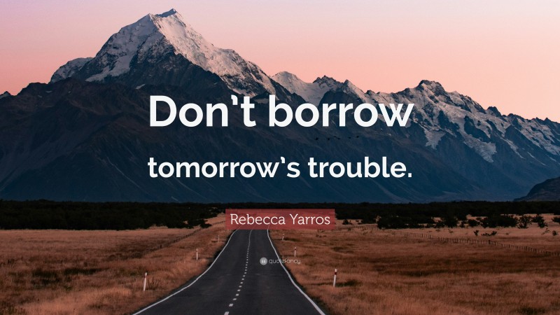 Rebecca Yarros Quote: “Don’t borrow tomorrow’s trouble.”