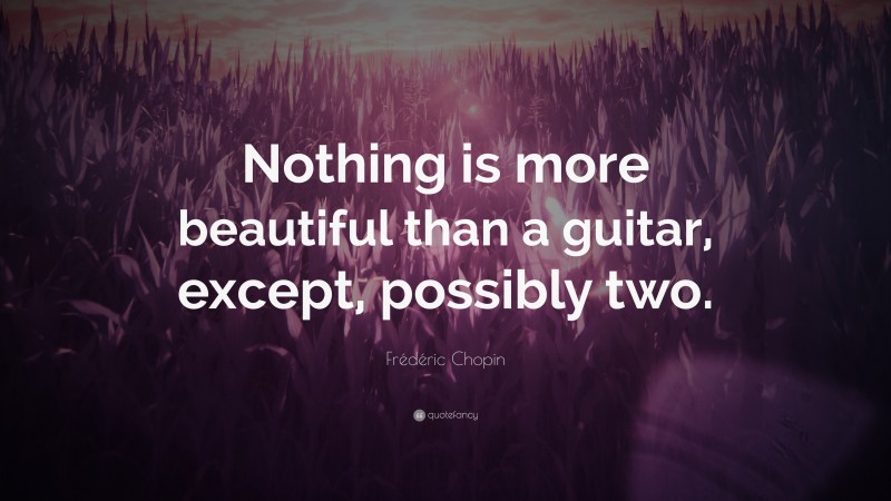 Frédéric Chopin Quote: “Nothing is more beautiful than a guitar, except, possibly two.”