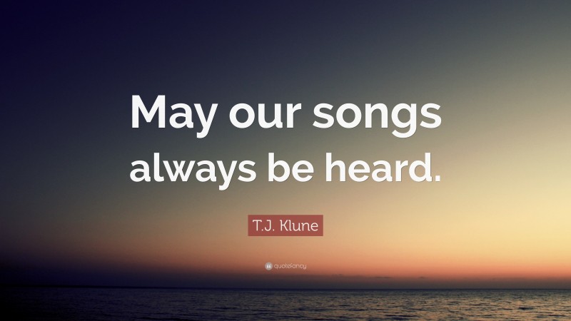 T.J. Klune Quote: “May our songs always be heard.”