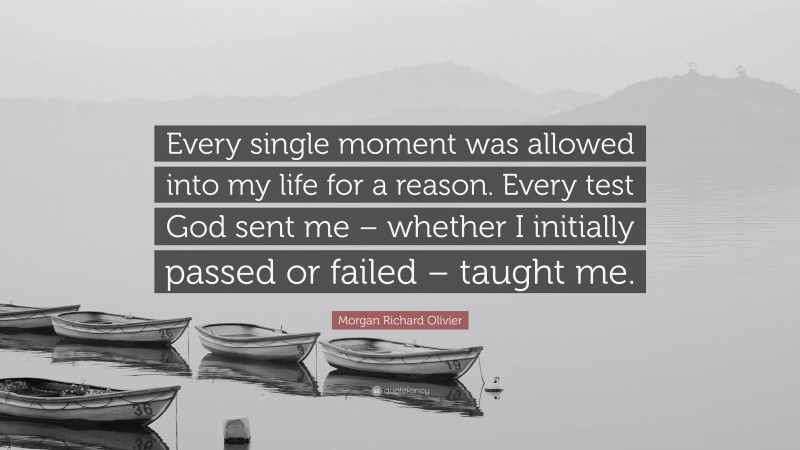 Morgan Richard Olivier Quote: “Every single moment was allowed into my life for a reason. Every test God sent me – whether I initially passed or failed – taught me.”