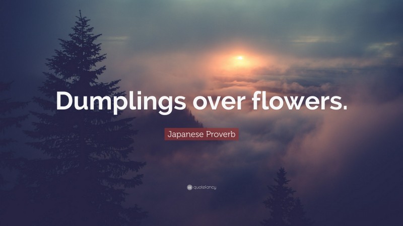 Japanese Proverb Quote: “Dumplings over flowers.”