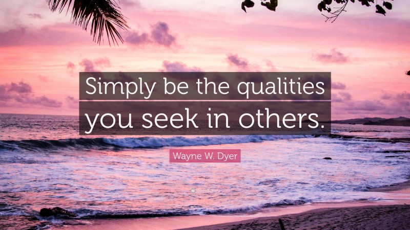 Wayne W. Dyer Quote: “Simply be the qualities you seek in others.”
