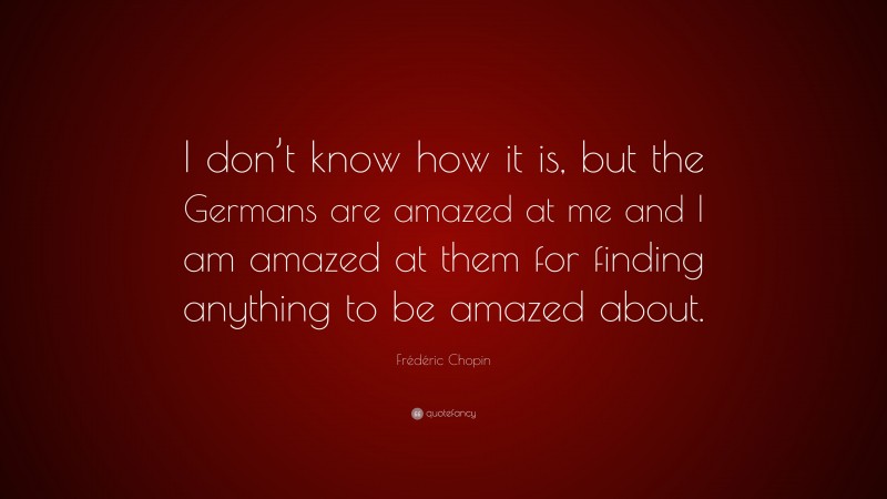 Frédéric Chopin Quote: “I don’t know how it is, but the Germans are amazed at me and I am amazed at them for finding anything to be amazed about.”