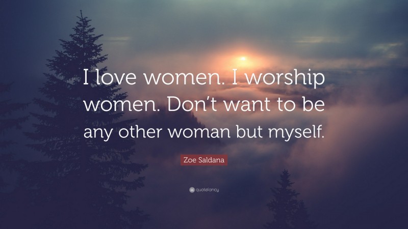 Zoe Saldana Quote: “I love women. I worship women. Don’t want to be any other woman but myself.”