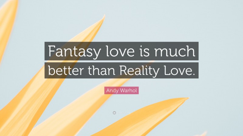 Andy Warhol Quote: “Fantasy love is much better than Reality Love.”