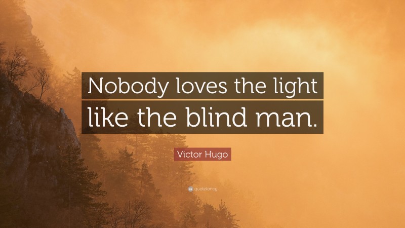 Victor Hugo Quote: “Nobody loves the light like the blind man.”