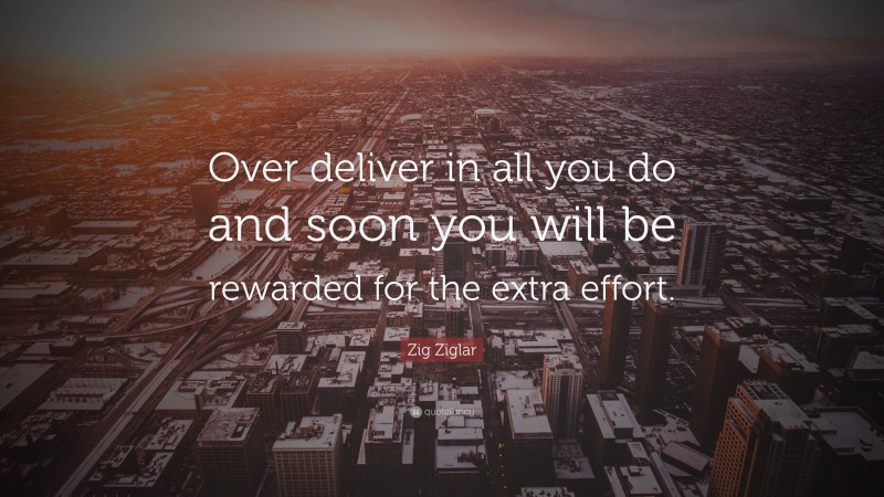 Zig Ziglar Quote: “Over deliver in all you do and soon you will be rewarded for the extra effort.”