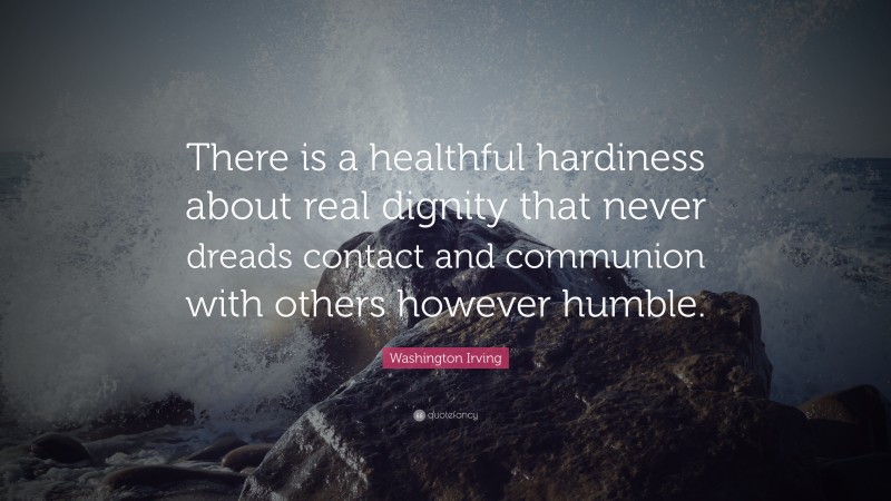 Washington Irving Quote: “There is a healthful hardiness about real dignity that never dreads contact and communion with others however humble.”