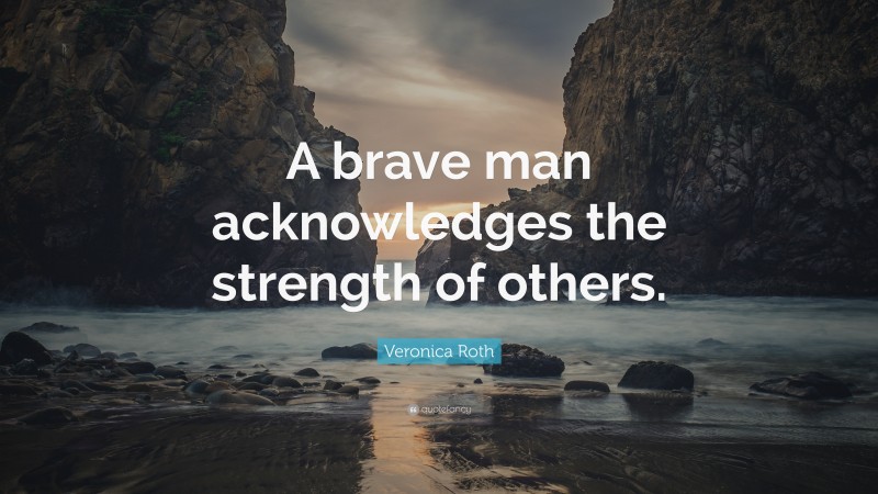 Veronica Roth Quote: “A brave man acknowledges the strength of others.”