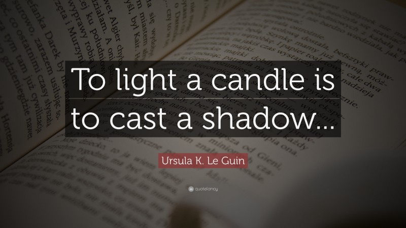 Ursula K. Le Guin Quote: “To light a candle is to cast a shadow...”