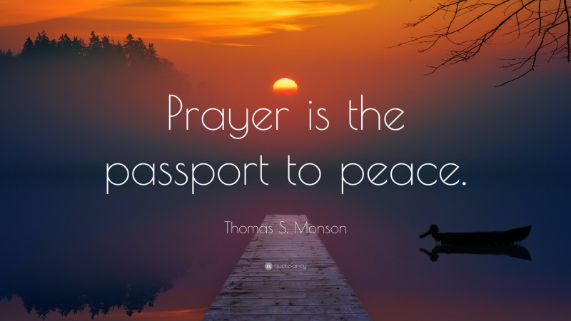 Thomas S. Monson Quote: “Prayer is the passport to peace.”