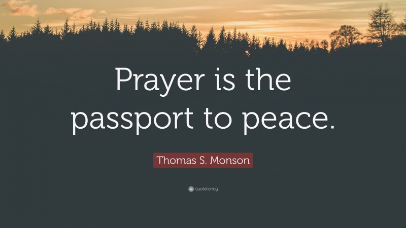 Thomas S. Monson Quote: “Prayer is the passport to peace.”