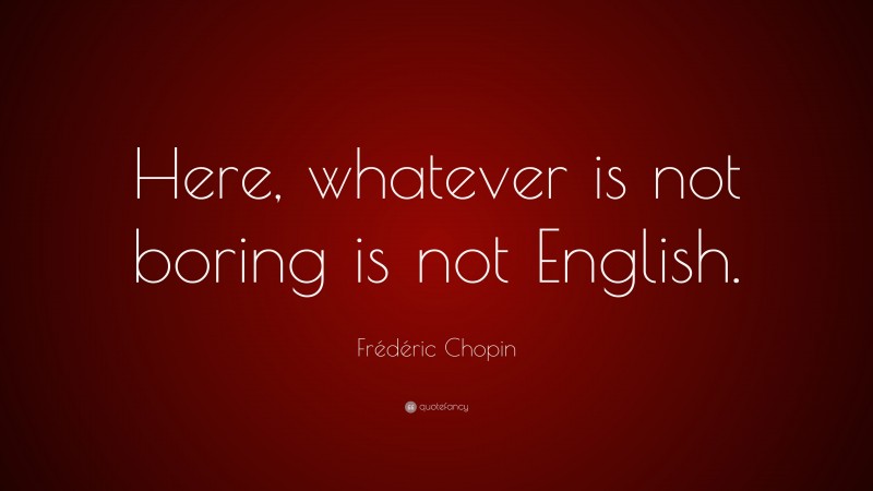 Frédéric Chopin Quote: “Here, whatever is not boring is not English.”
