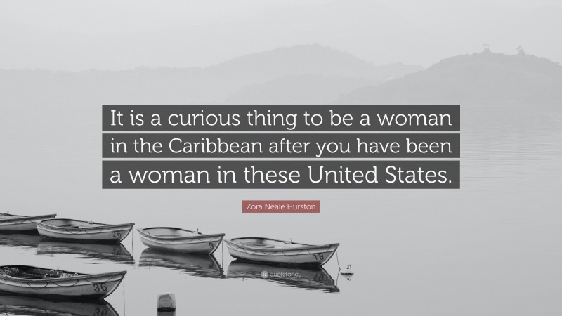 Zora Neale Hurston Quote: “It is a curious thing to be a woman in the Caribbean after you have been a woman in these United States.”