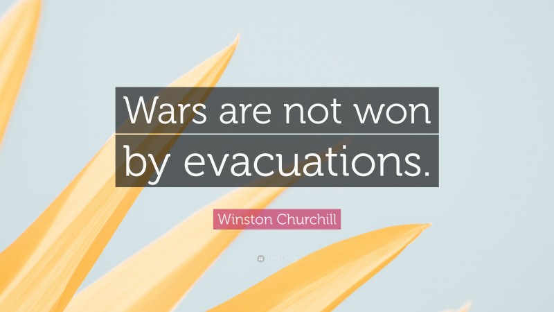Winston Churchill Quote: “Wars are not won by evacuations.”