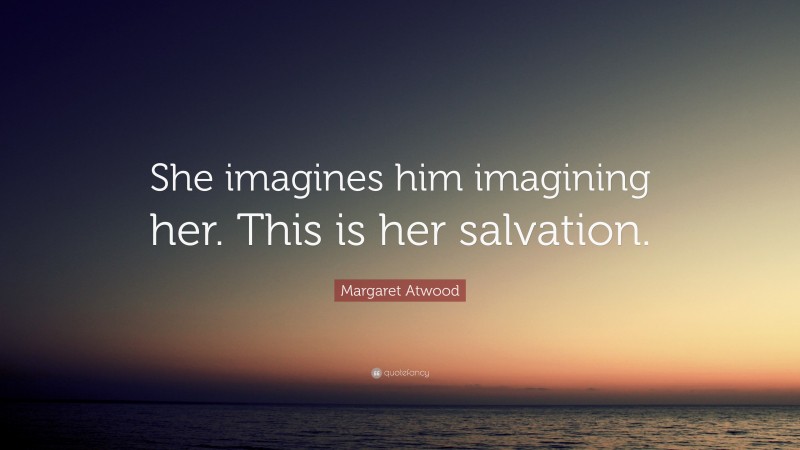 Margaret Atwood Quote: “She imagines him imagining her. This is her salvation.”