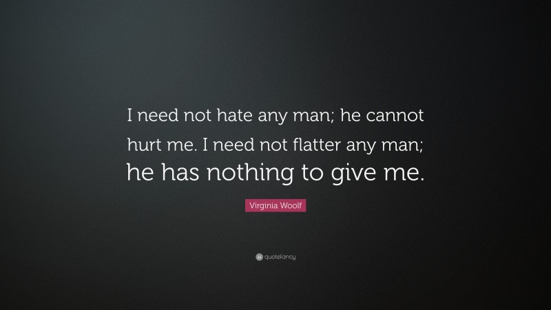Virginia Woolf Quote: “I need not hate any man; he cannot hurt me. I need not flatter any man; he has nothing to give me.”
